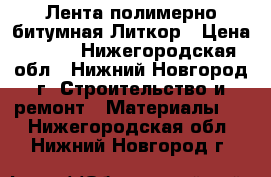 Лента полимерно-битумная Литкор › Цена ­ 120 - Нижегородская обл., Нижний Новгород г. Строительство и ремонт » Материалы   . Нижегородская обл.,Нижний Новгород г.